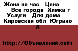 Жена на час › Цена ­ 3 000 - Все города, Химки г. Услуги » Для дома   . Кировская обл.,Югрино д.